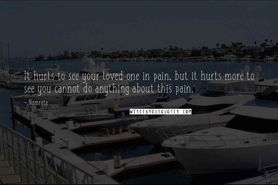 Namrata Quotes: It hurts to see your loved one in pain, but it hurts more to see you cannot do anything about this pain.