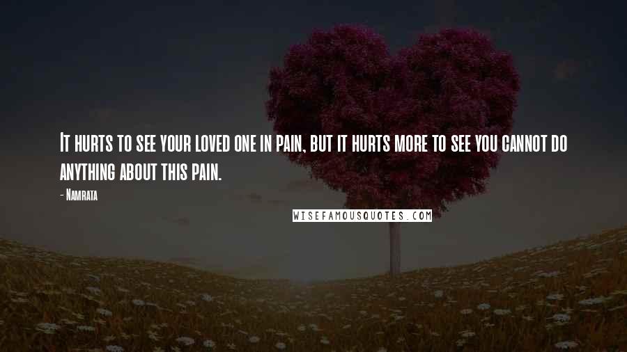 Namrata Quotes: It hurts to see your loved one in pain, but it hurts more to see you cannot do anything about this pain.