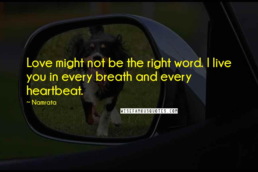 Namrata Quotes: Love might not be the right word. I live you in every breath and every heartbeat.
