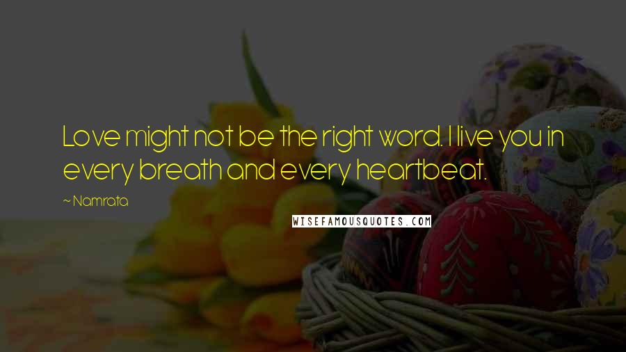 Namrata Quotes: Love might not be the right word. I live you in every breath and every heartbeat.