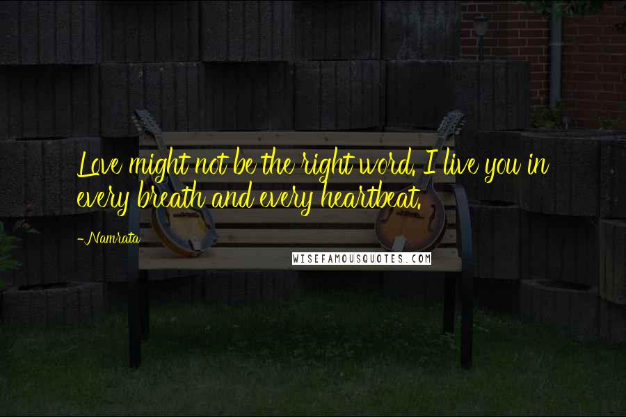 Namrata Quotes: Love might not be the right word. I live you in every breath and every heartbeat.