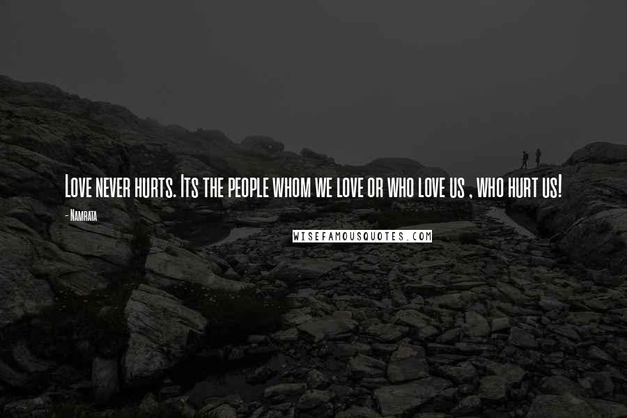Namrata Quotes: Love never hurts. Its the people whom we love or who love us , who hurt us!