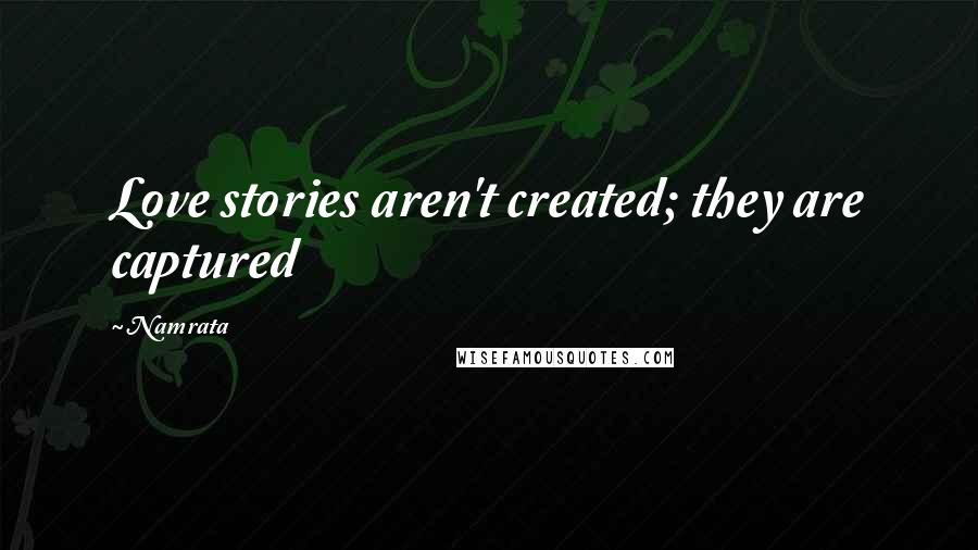 Namrata Quotes: Love stories aren't created; they are captured