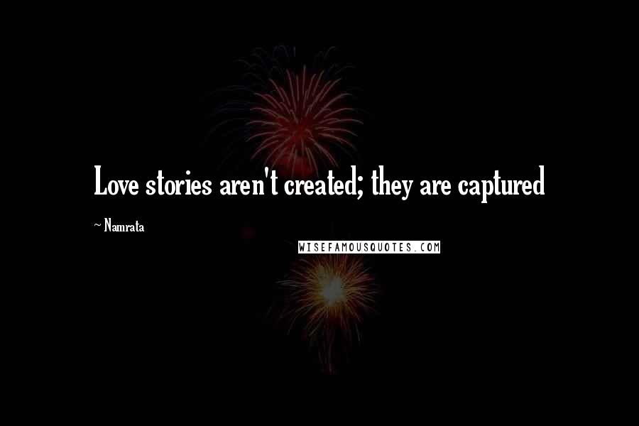 Namrata Quotes: Love stories aren't created; they are captured