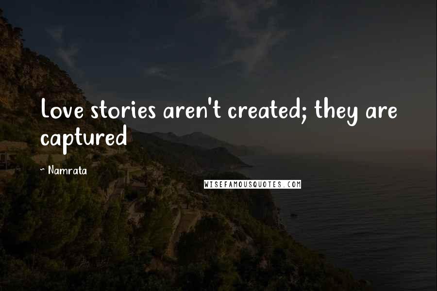 Namrata Quotes: Love stories aren't created; they are captured