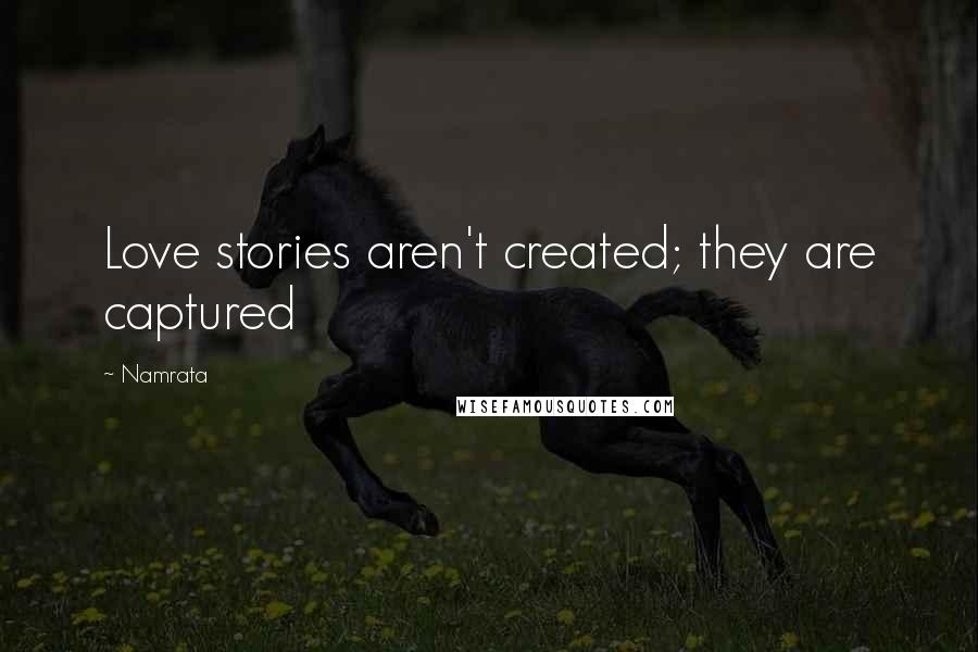 Namrata Quotes: Love stories aren't created; they are captured