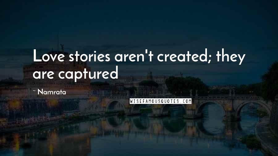 Namrata Quotes: Love stories aren't created; they are captured