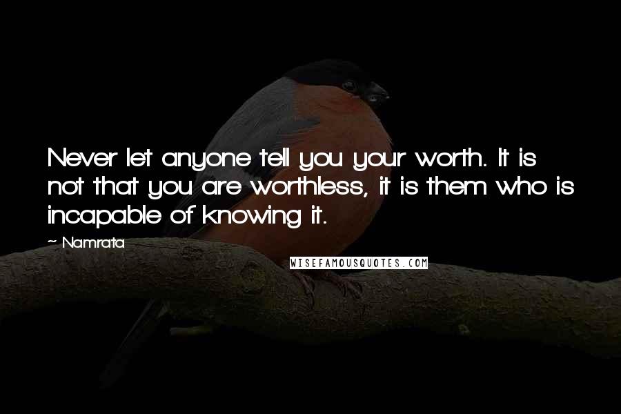 Namrata Quotes: Never let anyone tell you your worth. It is not that you are worthless, it is them who is incapable of knowing it.