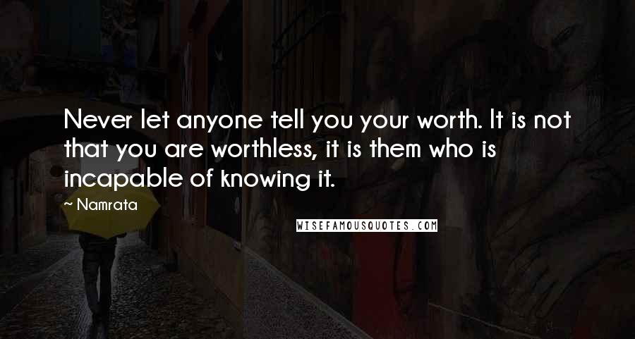 Namrata Quotes: Never let anyone tell you your worth. It is not that you are worthless, it is them who is incapable of knowing it.