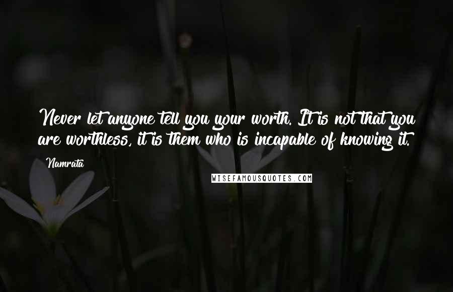 Namrata Quotes: Never let anyone tell you your worth. It is not that you are worthless, it is them who is incapable of knowing it.