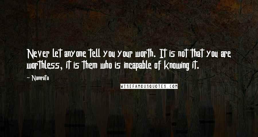 Namrata Quotes: Never let anyone tell you your worth. It is not that you are worthless, it is them who is incapable of knowing it.