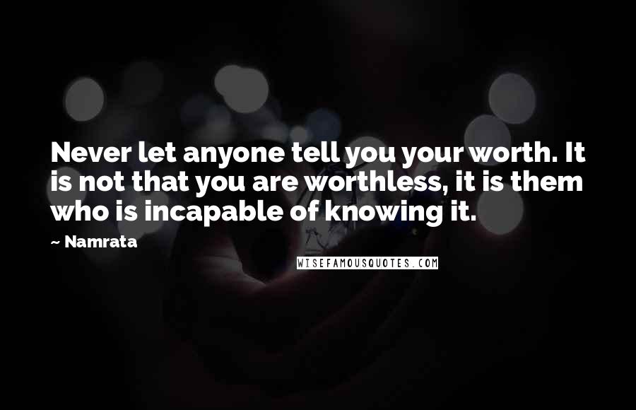 Namrata Quotes: Never let anyone tell you your worth. It is not that you are worthless, it is them who is incapable of knowing it.