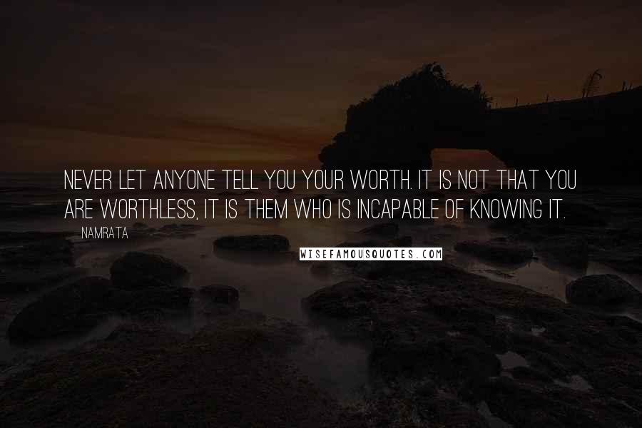 Namrata Quotes: Never let anyone tell you your worth. It is not that you are worthless, it is them who is incapable of knowing it.