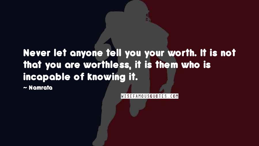 Namrata Quotes: Never let anyone tell you your worth. It is not that you are worthless, it is them who is incapable of knowing it.