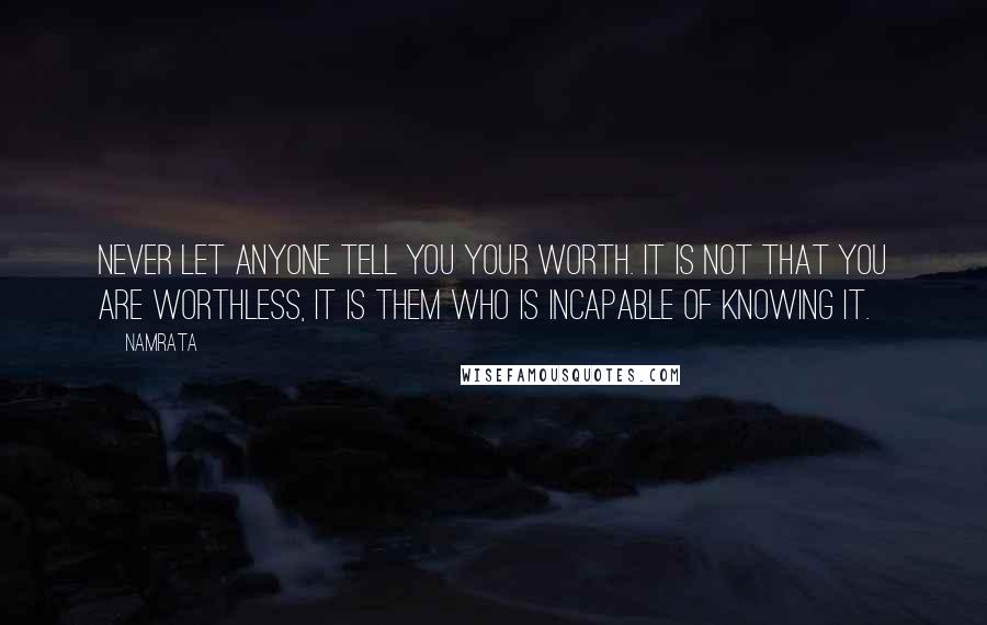 Namrata Quotes: Never let anyone tell you your worth. It is not that you are worthless, it is them who is incapable of knowing it.