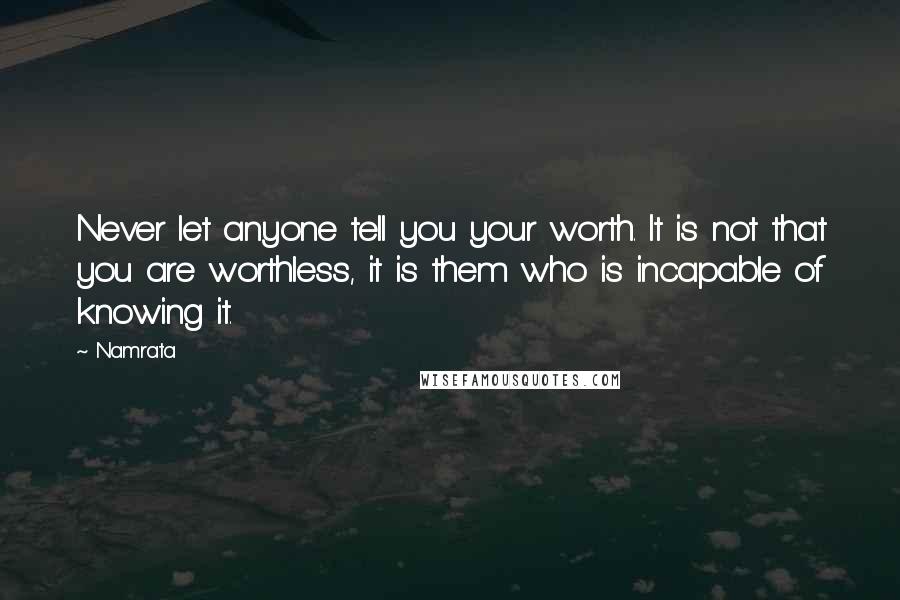 Namrata Quotes: Never let anyone tell you your worth. It is not that you are worthless, it is them who is incapable of knowing it.