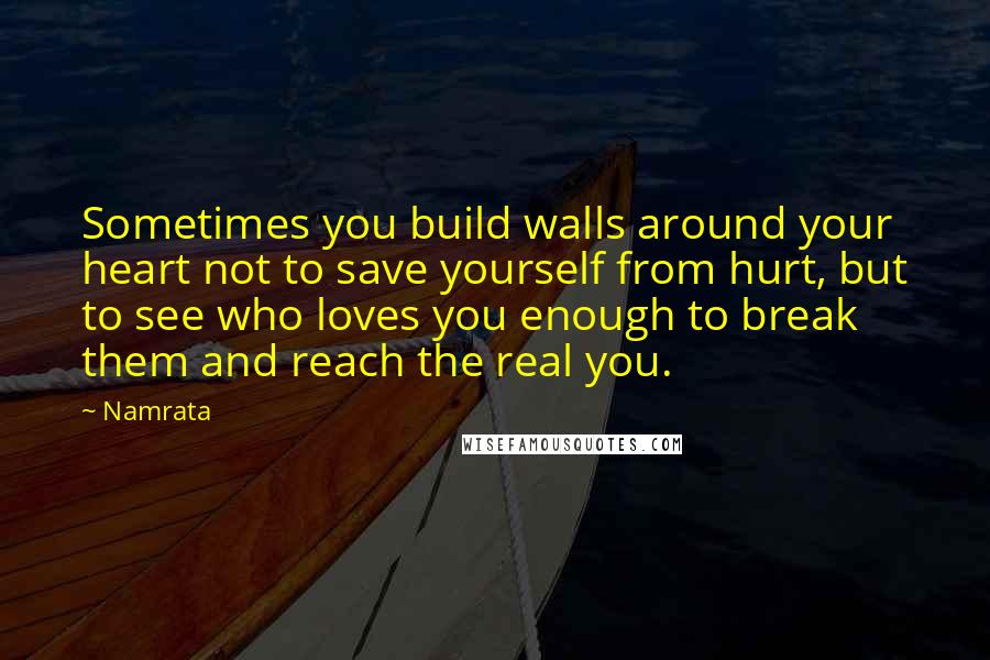 Namrata Quotes: Sometimes you build walls around your heart not to save yourself from hurt, but to see who loves you enough to break them and reach the real you.