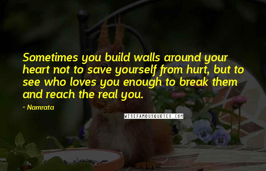 Namrata Quotes: Sometimes you build walls around your heart not to save yourself from hurt, but to see who loves you enough to break them and reach the real you.