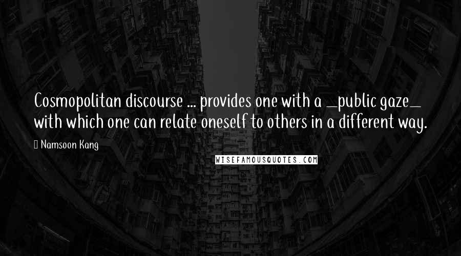 Namsoon Kang Quotes: Cosmopolitan discourse ... provides one with a _public gaze_ with which one can relate oneself to others in a different way.