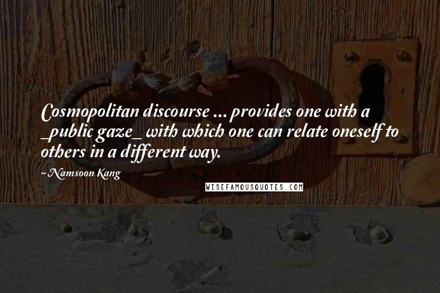 Namsoon Kang Quotes: Cosmopolitan discourse ... provides one with a _public gaze_ with which one can relate oneself to others in a different way.