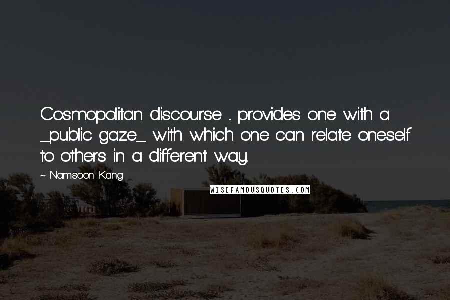 Namsoon Kang Quotes: Cosmopolitan discourse ... provides one with a _public gaze_ with which one can relate oneself to others in a different way.