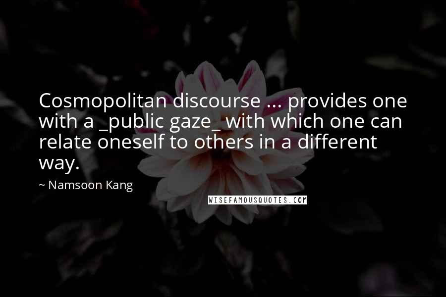 Namsoon Kang Quotes: Cosmopolitan discourse ... provides one with a _public gaze_ with which one can relate oneself to others in a different way.