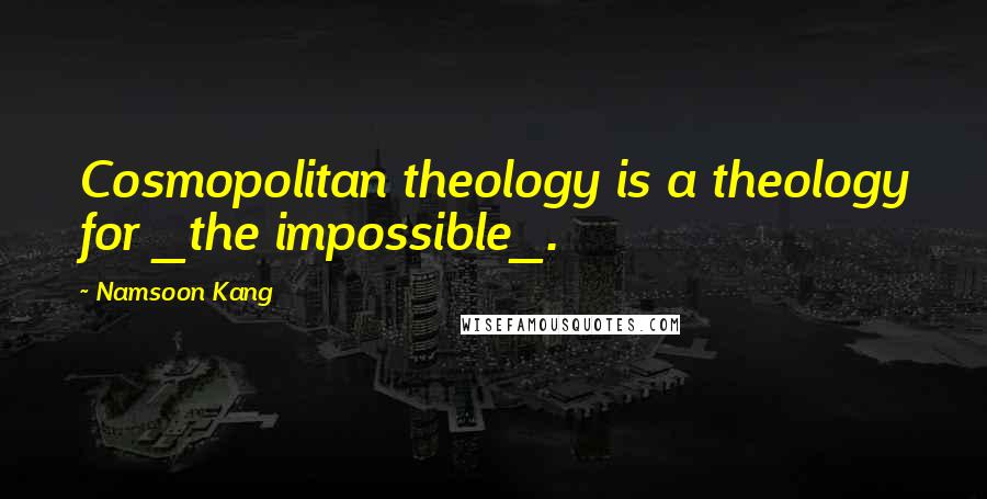 Namsoon Kang Quotes: Cosmopolitan theology is a theology for _the impossible_.