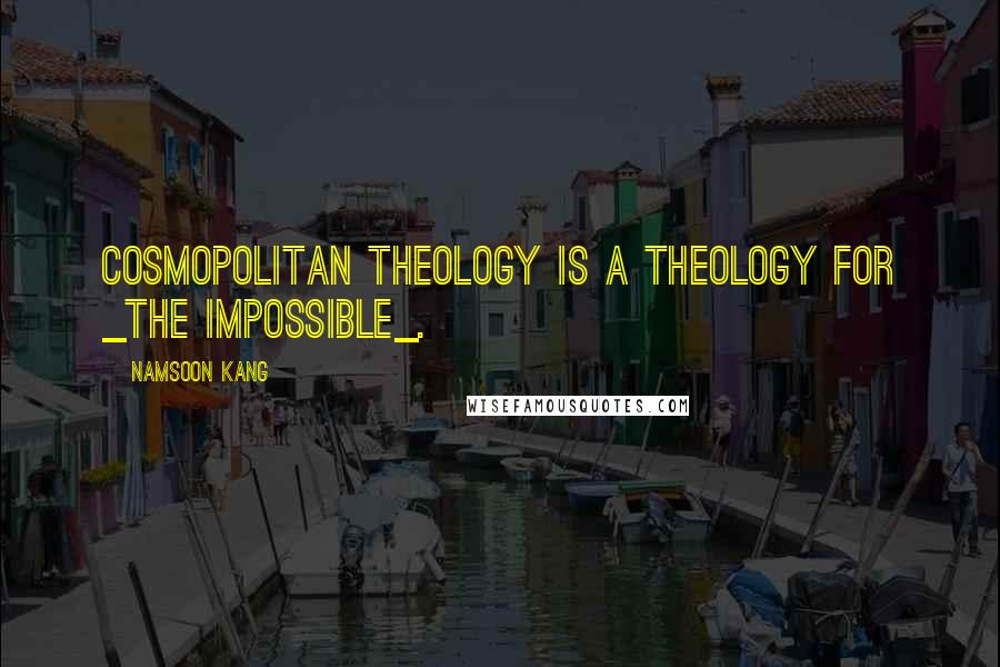 Namsoon Kang Quotes: Cosmopolitan theology is a theology for _the impossible_.