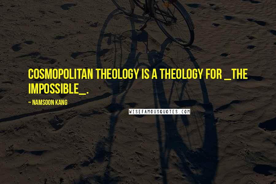 Namsoon Kang Quotes: Cosmopolitan theology is a theology for _the impossible_.