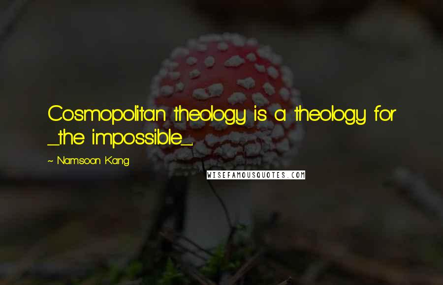 Namsoon Kang Quotes: Cosmopolitan theology is a theology for _the impossible_.