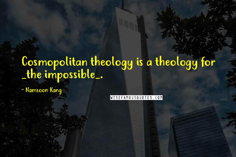 Namsoon Kang Quotes: Cosmopolitan theology is a theology for _the impossible_.