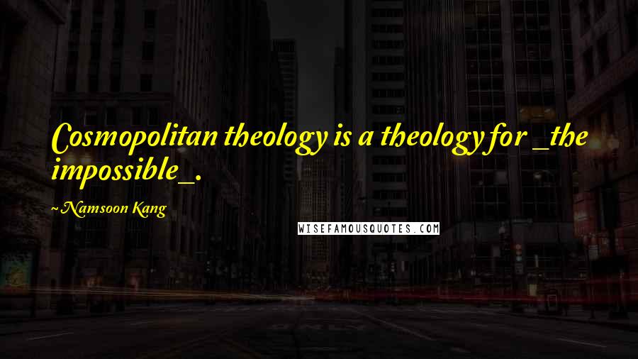 Namsoon Kang Quotes: Cosmopolitan theology is a theology for _the impossible_.