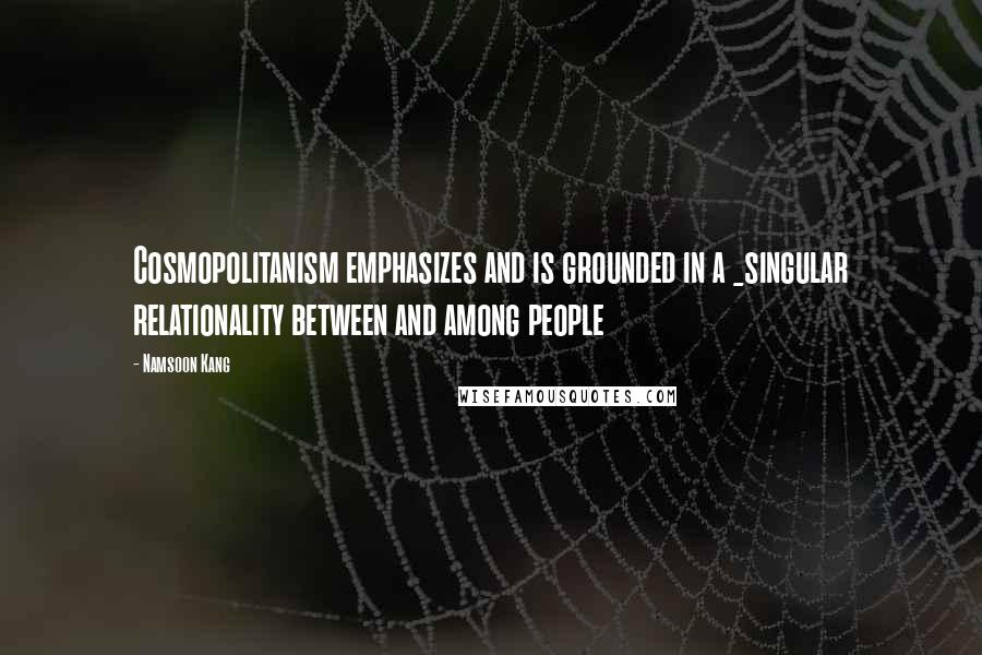 Namsoon Kang Quotes: Cosmopolitanism emphasizes and is grounded in a _singular relationality between and among people