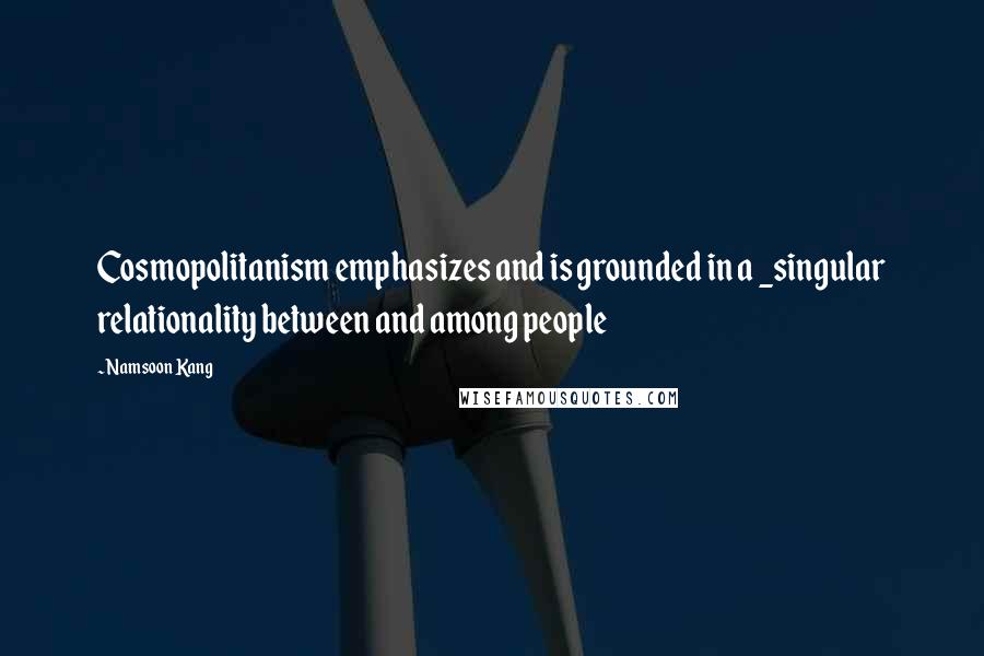 Namsoon Kang Quotes: Cosmopolitanism emphasizes and is grounded in a _singular relationality between and among people