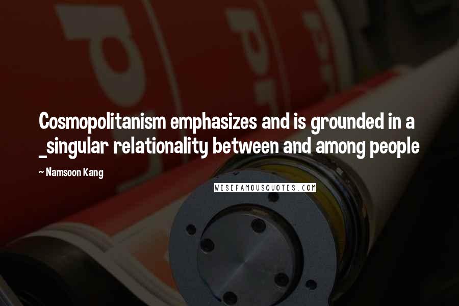 Namsoon Kang Quotes: Cosmopolitanism emphasizes and is grounded in a _singular relationality between and among people