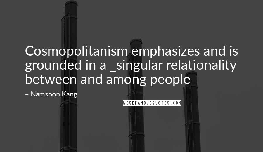 Namsoon Kang Quotes: Cosmopolitanism emphasizes and is grounded in a _singular relationality between and among people