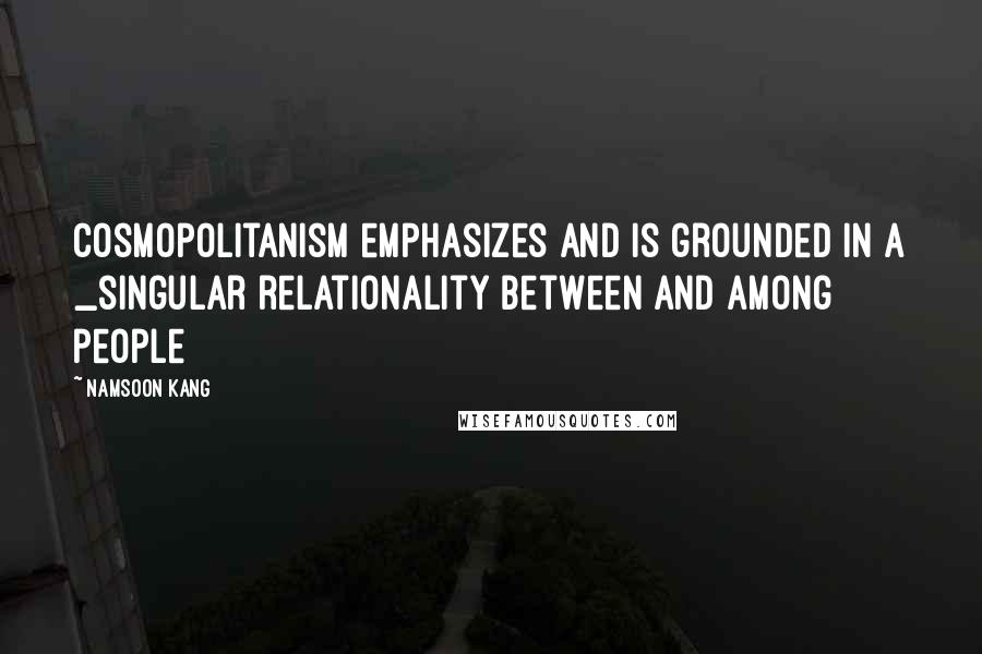 Namsoon Kang Quotes: Cosmopolitanism emphasizes and is grounded in a _singular relationality between and among people