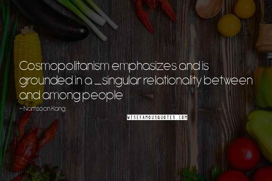 Namsoon Kang Quotes: Cosmopolitanism emphasizes and is grounded in a _singular relationality between and among people