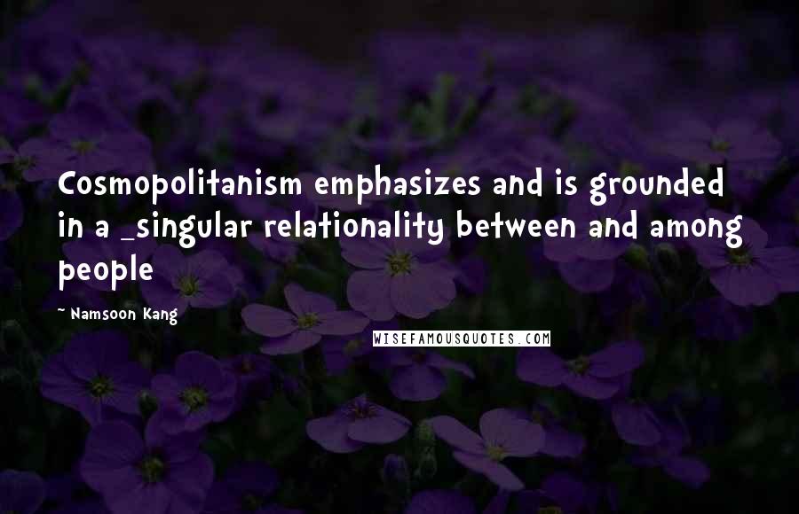 Namsoon Kang Quotes: Cosmopolitanism emphasizes and is grounded in a _singular relationality between and among people