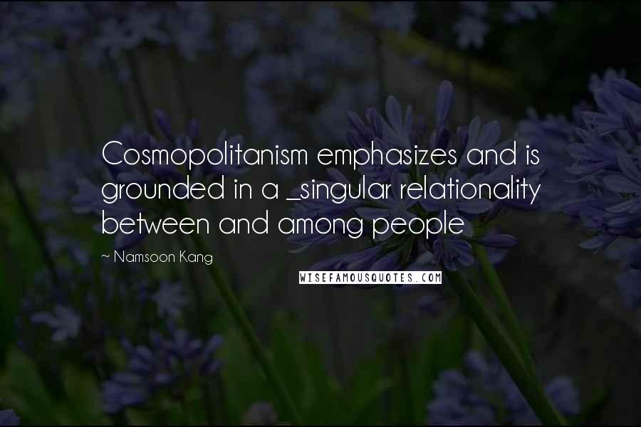 Namsoon Kang Quotes: Cosmopolitanism emphasizes and is grounded in a _singular relationality between and among people