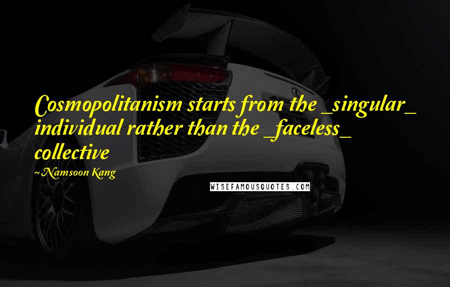 Namsoon Kang Quotes: Cosmopolitanism starts from the _singular_ individual rather than the _faceless_ collective
