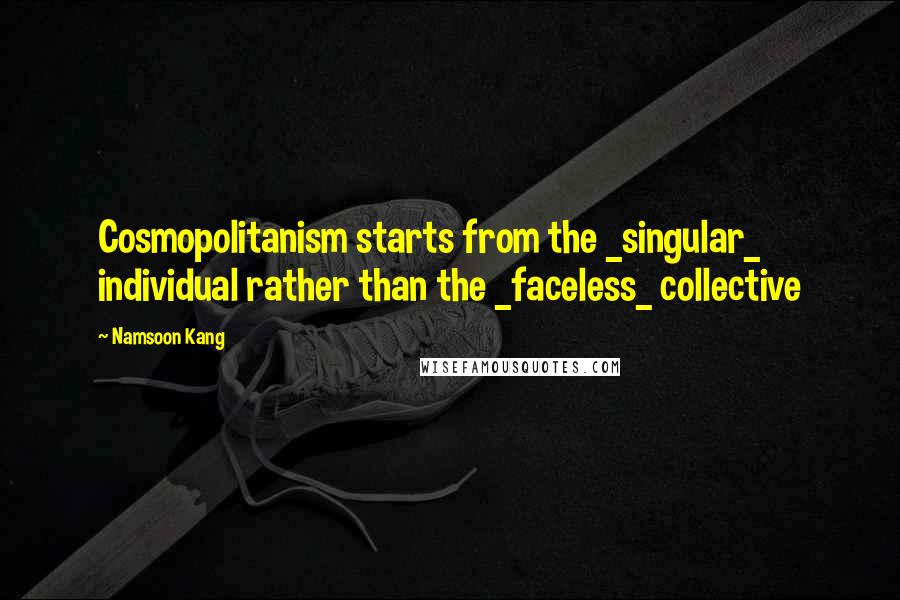 Namsoon Kang Quotes: Cosmopolitanism starts from the _singular_ individual rather than the _faceless_ collective