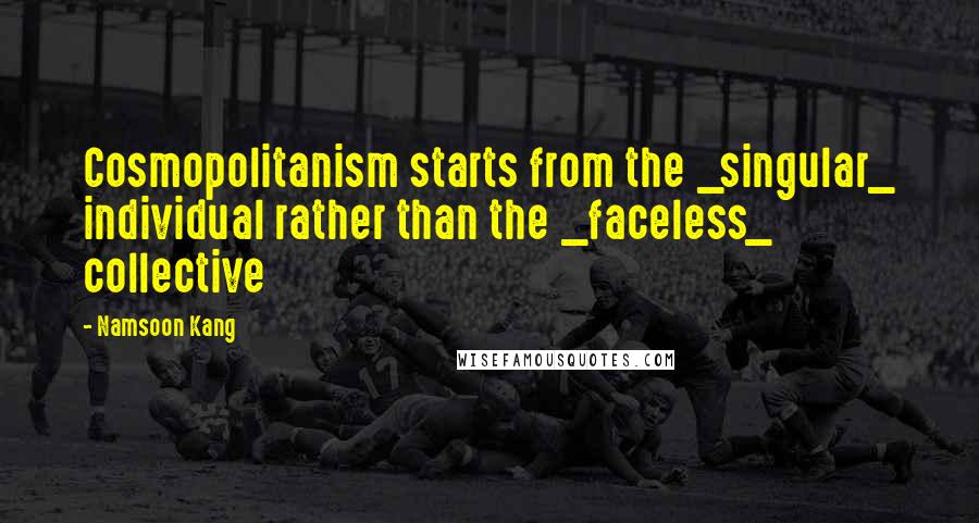 Namsoon Kang Quotes: Cosmopolitanism starts from the _singular_ individual rather than the _faceless_ collective