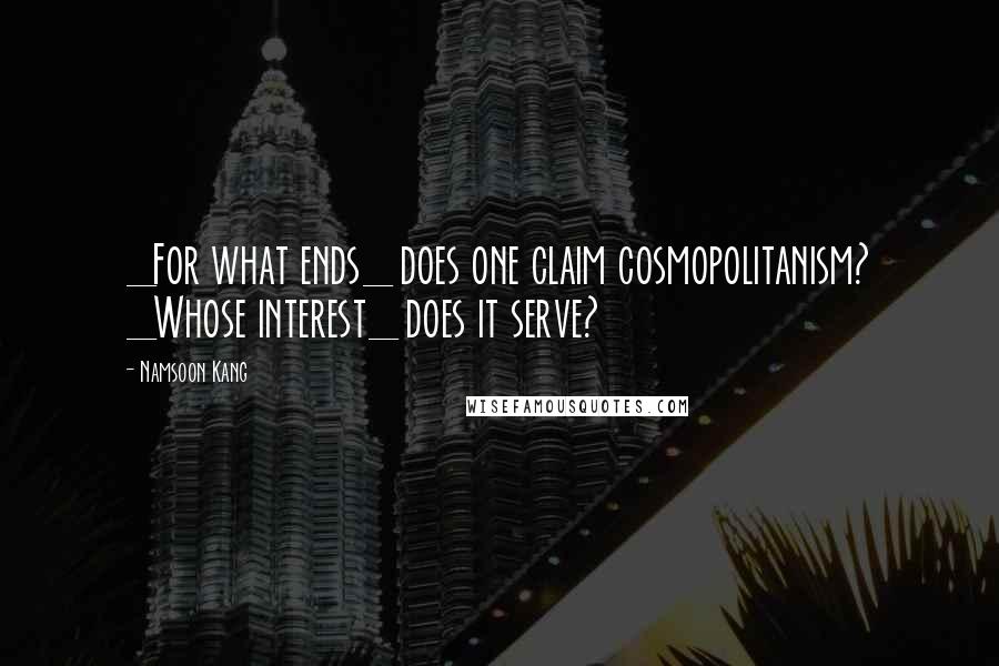 Namsoon Kang Quotes: _For what ends_ does one claim cosmopolitanism? _Whose interest_ does it serve?