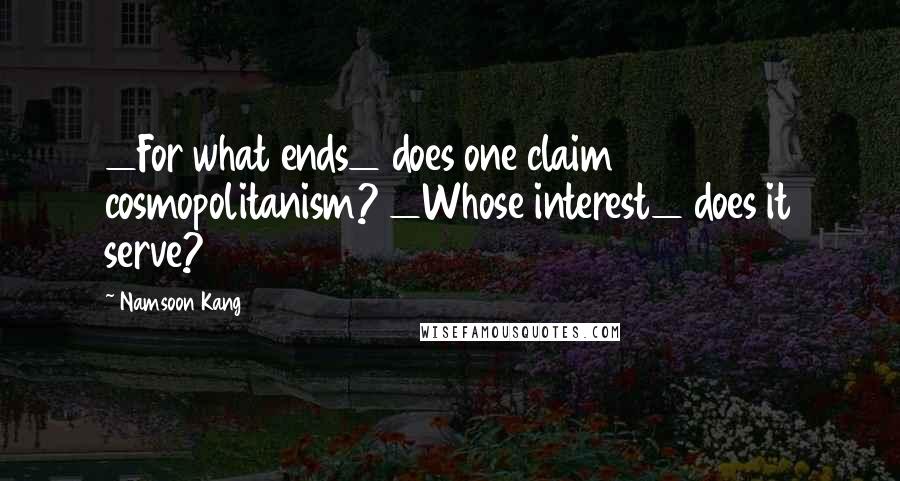 Namsoon Kang Quotes: _For what ends_ does one claim cosmopolitanism? _Whose interest_ does it serve?