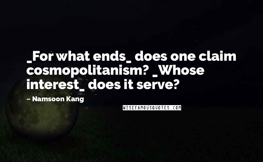 Namsoon Kang Quotes: _For what ends_ does one claim cosmopolitanism? _Whose interest_ does it serve?