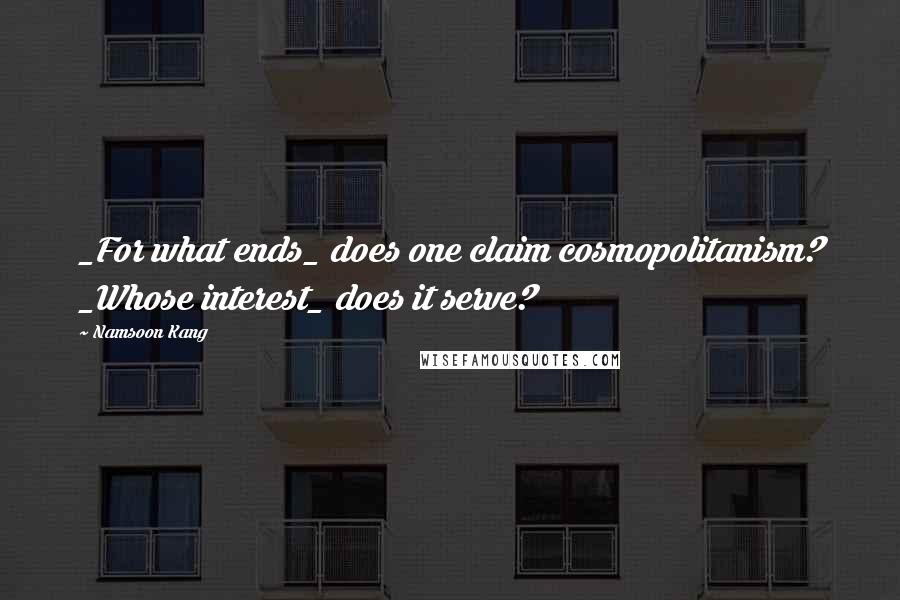 Namsoon Kang Quotes: _For what ends_ does one claim cosmopolitanism? _Whose interest_ does it serve?