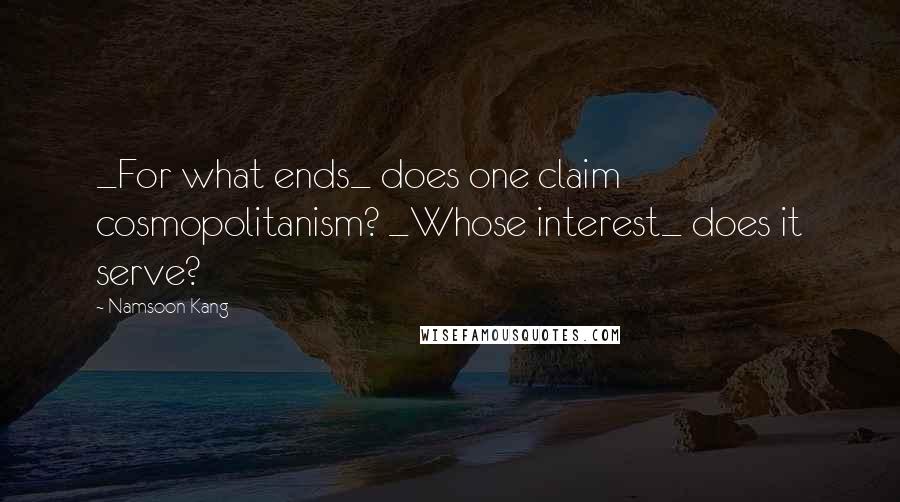 Namsoon Kang Quotes: _For what ends_ does one claim cosmopolitanism? _Whose interest_ does it serve?