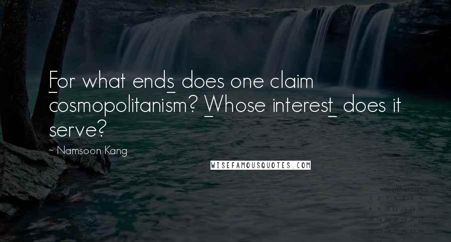 Namsoon Kang Quotes: _For what ends_ does one claim cosmopolitanism? _Whose interest_ does it serve?
