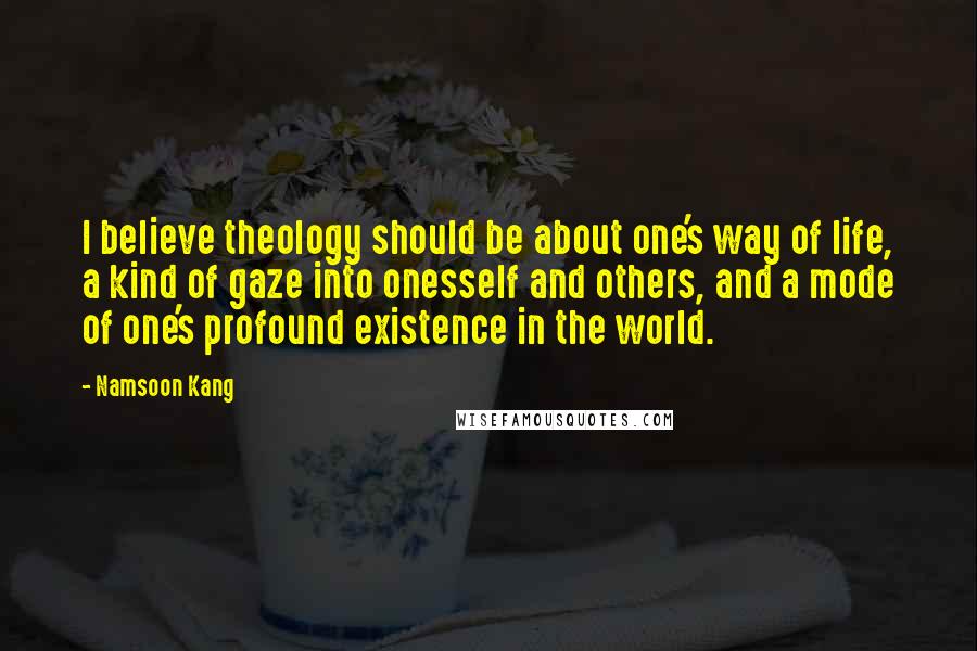Namsoon Kang Quotes: I believe theology should be about one's way of life, a kind of gaze into onesself and others, and a mode of one's profound existence in the world.